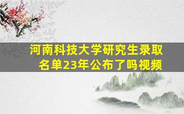 河南科技大学研究生录取名单23年公布了吗视频