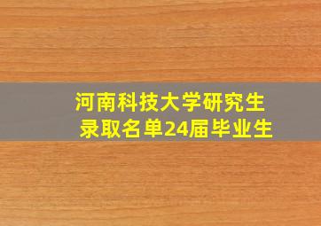 河南科技大学研究生录取名单24届毕业生