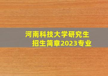 河南科技大学研究生招生简章2023专业