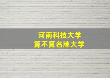 河南科技大学算不算名牌大学