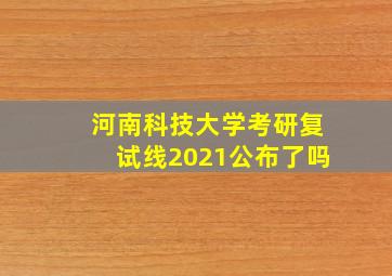 河南科技大学考研复试线2021公布了吗