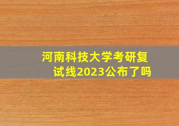 河南科技大学考研复试线2023公布了吗