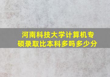 河南科技大学计算机专硕录取比本科多吗多少分