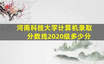 河南科技大学计算机录取分数线2020级多少分