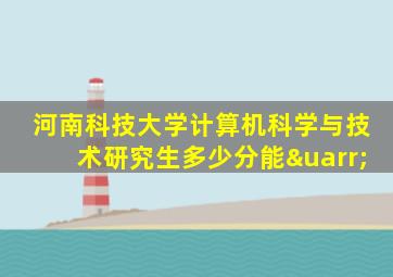 河南科技大学计算机科学与技术研究生多少分能↑