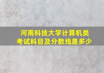 河南科技大学计算机类考试科目及分数线是多少