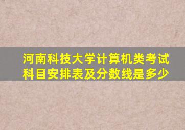 河南科技大学计算机类考试科目安排表及分数线是多少