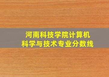 河南科技学院计算机科学与技术专业分数线