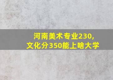 河南美术专业230,文化分350能上啥大学