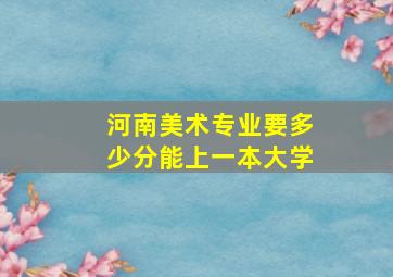 河南美术专业要多少分能上一本大学