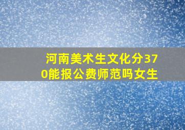 河南美术生文化分370能报公费师范吗女生