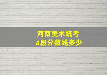 河南美术统考a段分数线多少