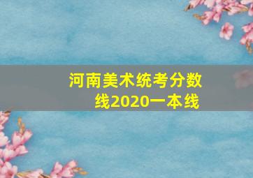 河南美术统考分数线2020一本线