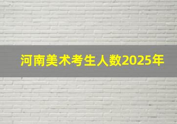 河南美术考生人数2025年