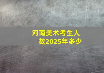 河南美术考生人数2025年多少