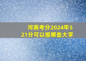 河南考分2024年521分可以报哪些大学