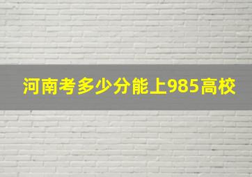 河南考多少分能上985高校