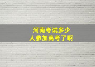 河南考试多少人参加高考了啊