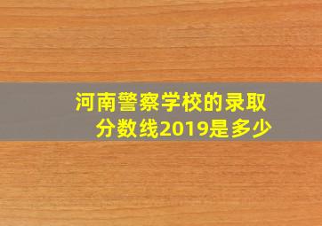 河南警察学校的录取分数线2019是多少