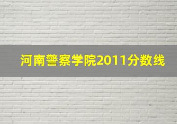 河南警察学院2011分数线