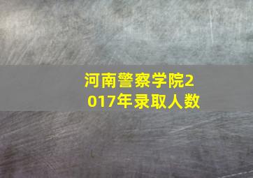 河南警察学院2017年录取人数