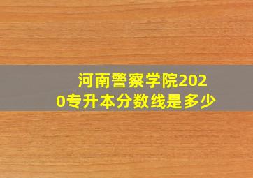 河南警察学院2020专升本分数线是多少