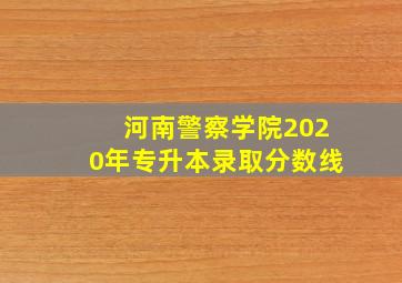 河南警察学院2020年专升本录取分数线