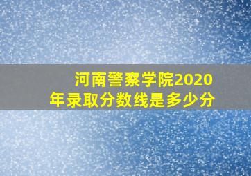 河南警察学院2020年录取分数线是多少分