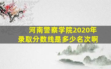 河南警察学院2020年录取分数线是多少名次啊