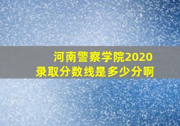 河南警察学院2020录取分数线是多少分啊