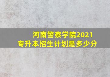 河南警察学院2021专升本招生计划是多少分