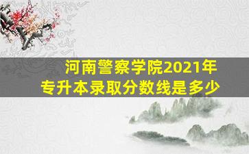 河南警察学院2021年专升本录取分数线是多少