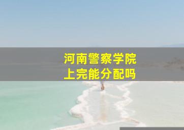 河南警察学院上完能分配吗