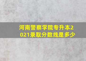 河南警察学院专升本2021录取分数线是多少