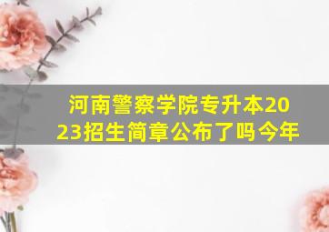 河南警察学院专升本2023招生简章公布了吗今年