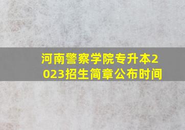 河南警察学院专升本2023招生简章公布时间