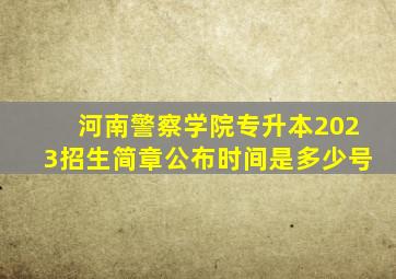 河南警察学院专升本2023招生简章公布时间是多少号