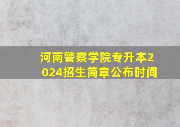 河南警察学院专升本2024招生简章公布时间