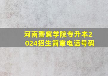 河南警察学院专升本2024招生简章电话号码