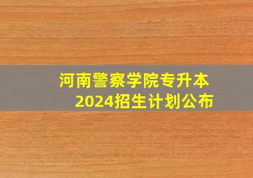 河南警察学院专升本2024招生计划公布