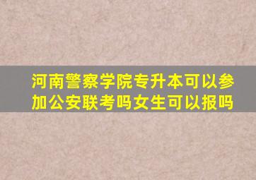 河南警察学院专升本可以参加公安联考吗女生可以报吗