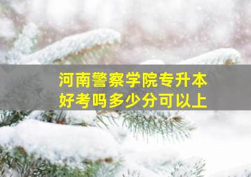 河南警察学院专升本好考吗多少分可以上