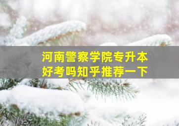 河南警察学院专升本好考吗知乎推荐一下