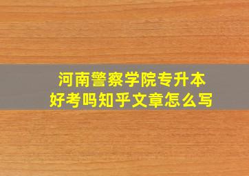 河南警察学院专升本好考吗知乎文章怎么写