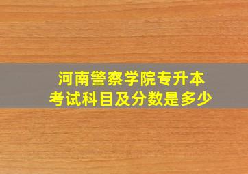 河南警察学院专升本考试科目及分数是多少