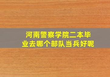 河南警察学院二本毕业去哪个部队当兵好呢