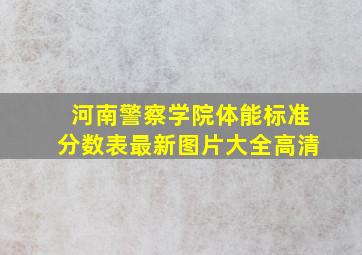 河南警察学院体能标准分数表最新图片大全高清