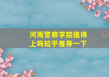 河南警察学院值得上吗知乎推荐一下