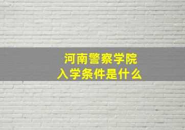 河南警察学院入学条件是什么