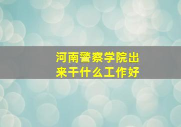 河南警察学院出来干什么工作好